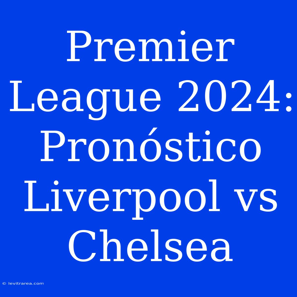 Premier League 2024: Pronóstico Liverpool Vs Chelsea