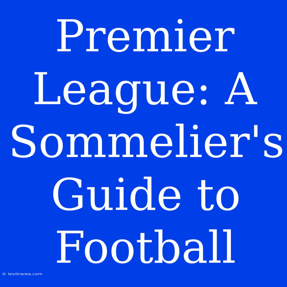 Premier League: A Sommelier's Guide To Football