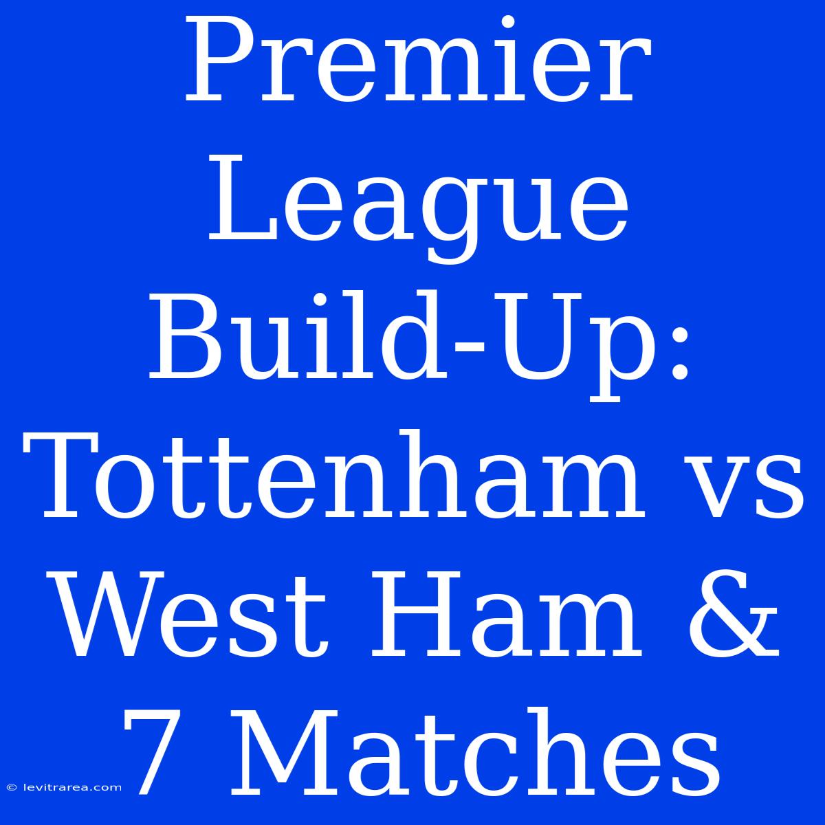 Premier League Build-Up: Tottenham Vs West Ham & 7 Matches 