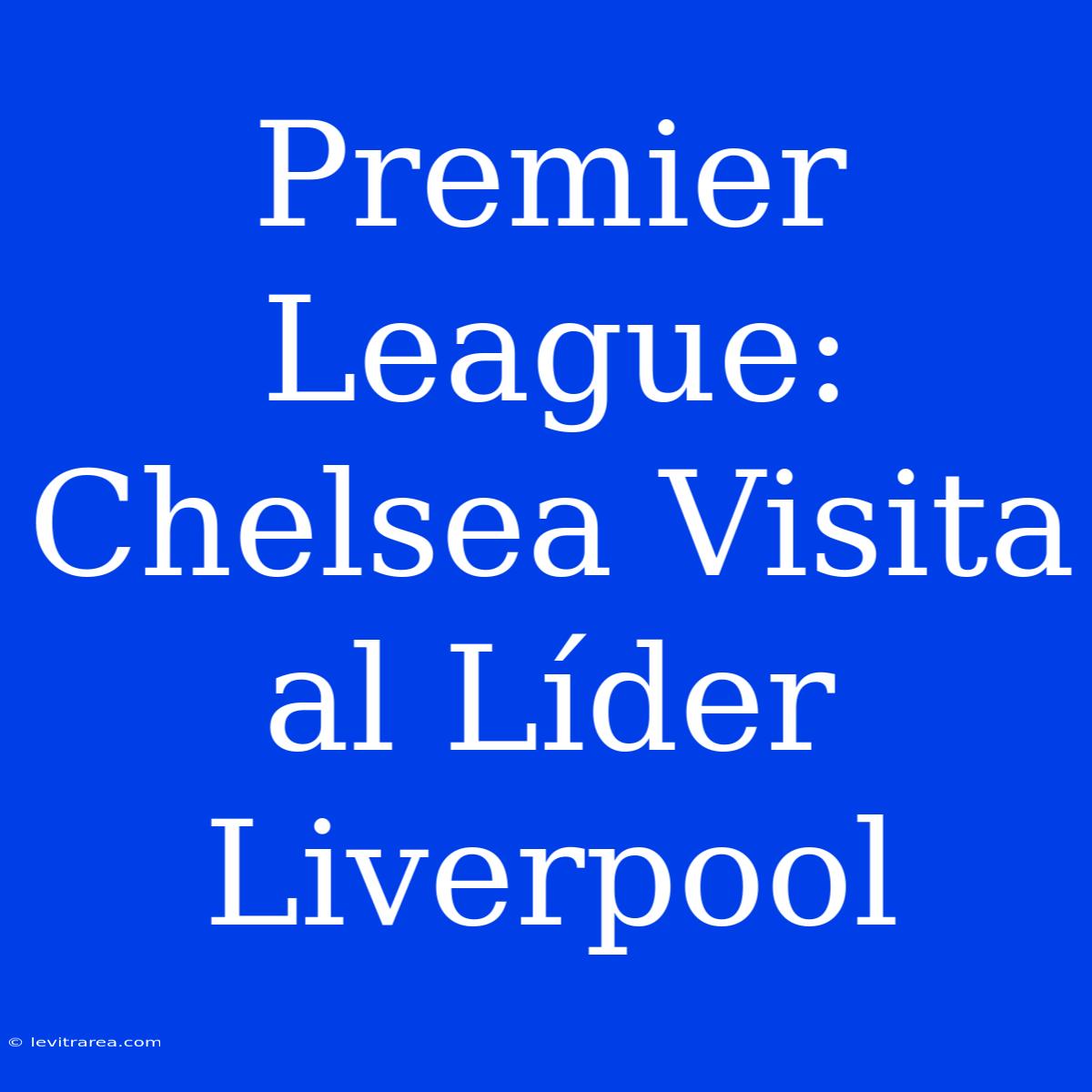 Premier League: Chelsea Visita Al Líder Liverpool