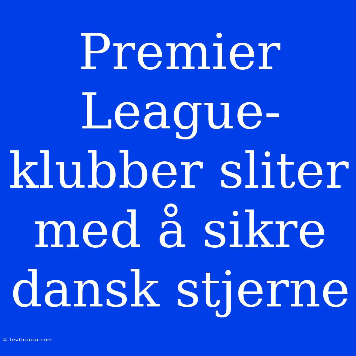 Premier League-klubber Sliter Med Å Sikre Dansk Stjerne