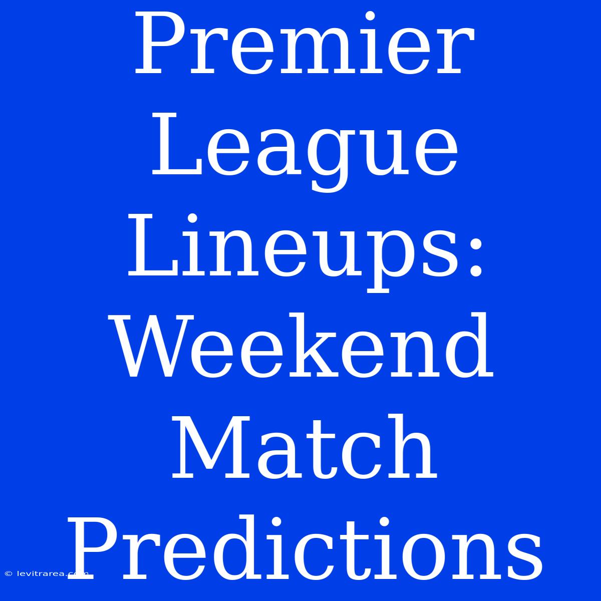 Premier League Lineups: Weekend Match Predictions