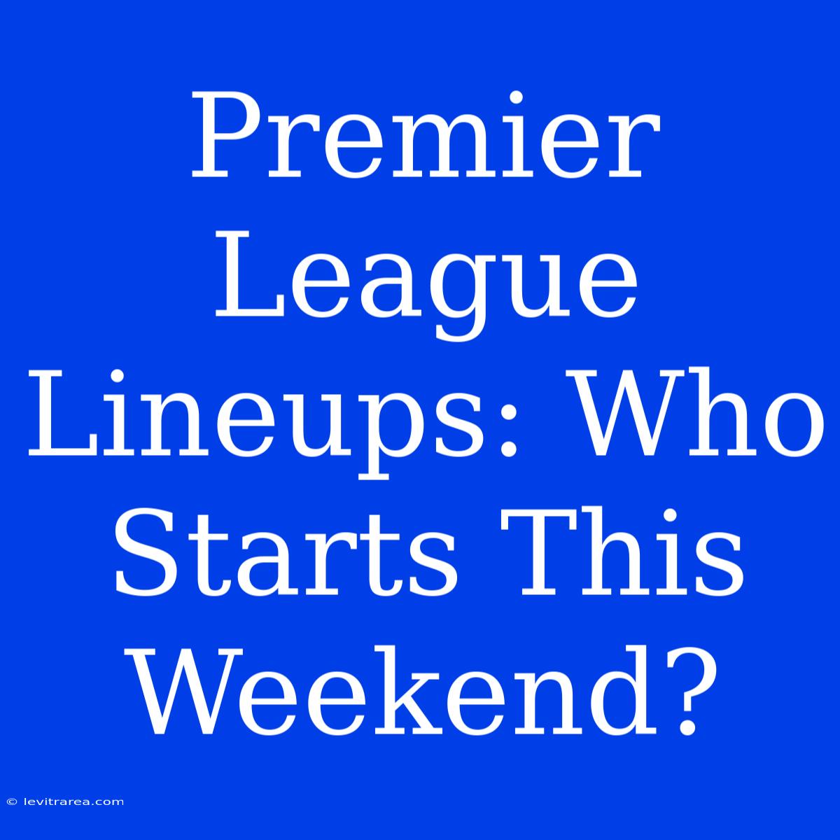 Premier League Lineups: Who Starts This Weekend?