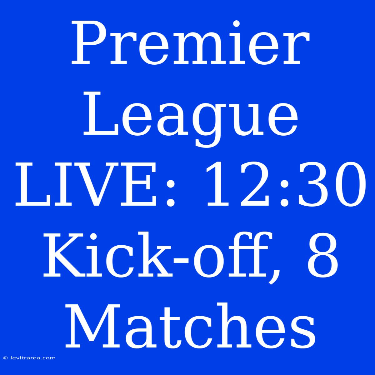 Premier League LIVE: 12:30 Kick-off, 8 Matches