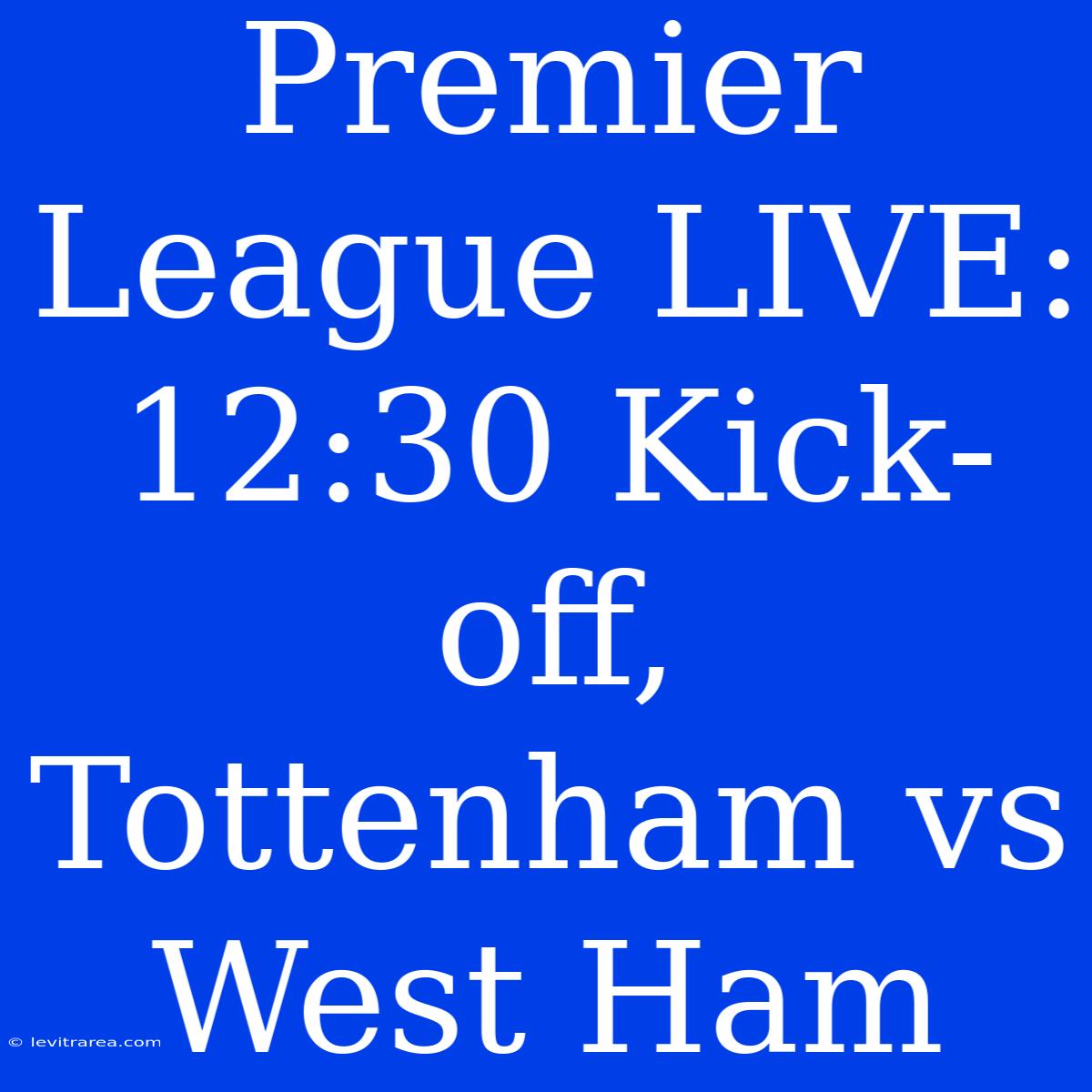 Premier League LIVE: 12:30 Kick-off, Tottenham Vs West Ham