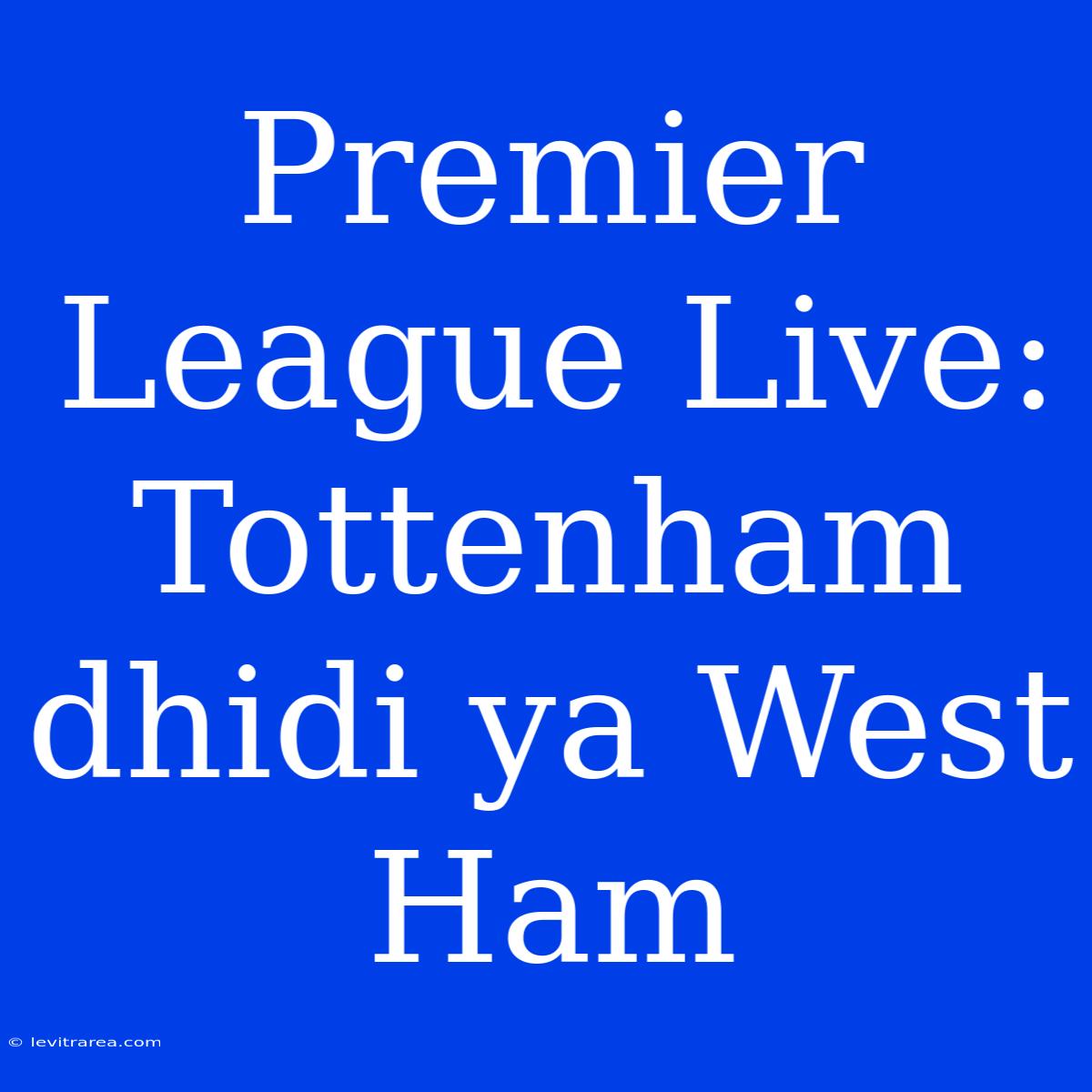 Premier League Live: Tottenham Dhidi Ya West Ham