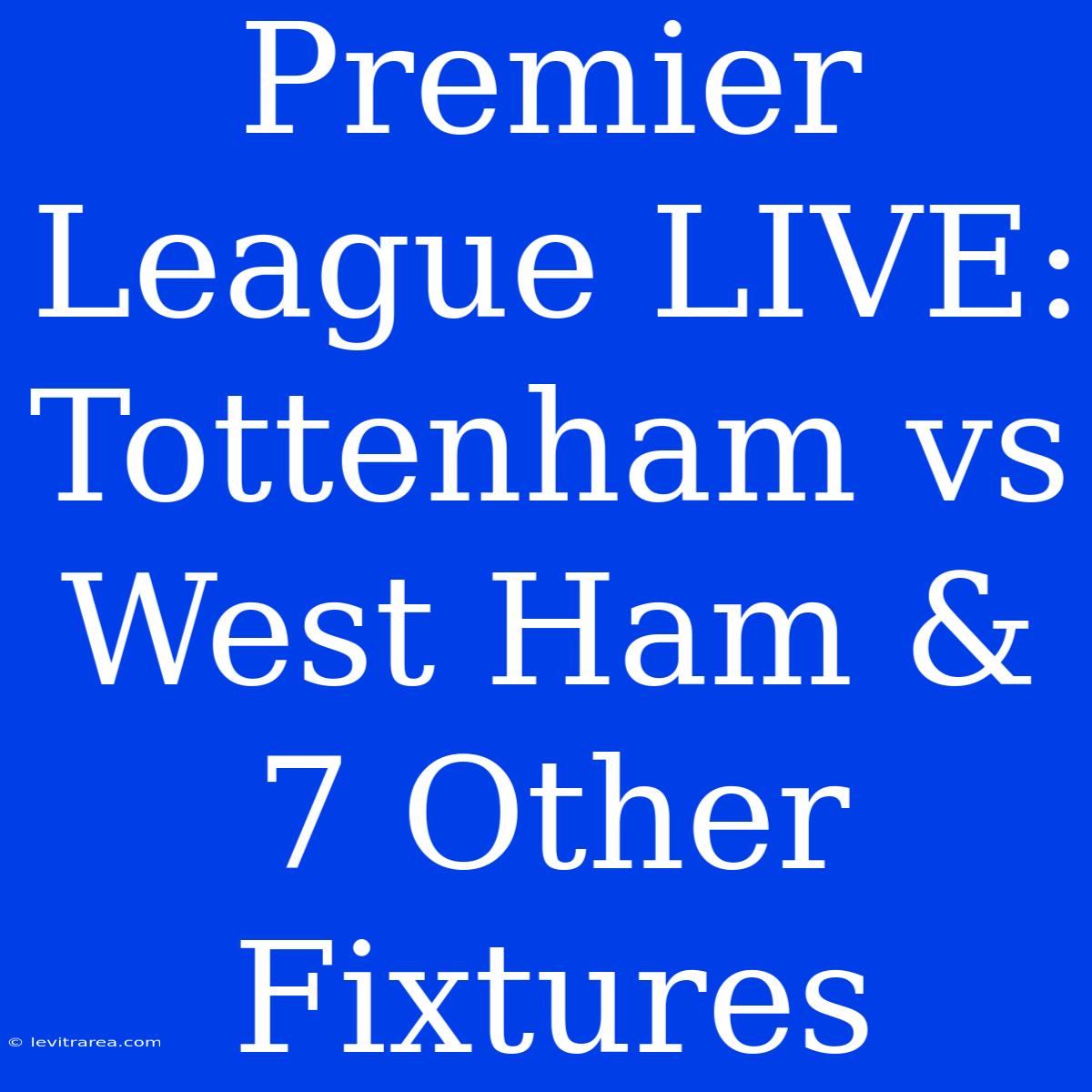 Premier League LIVE: Tottenham Vs West Ham & 7 Other Fixtures