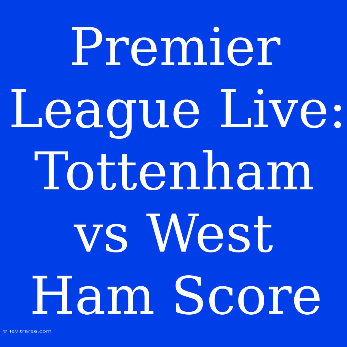 Premier League Live: Tottenham Vs West Ham Score