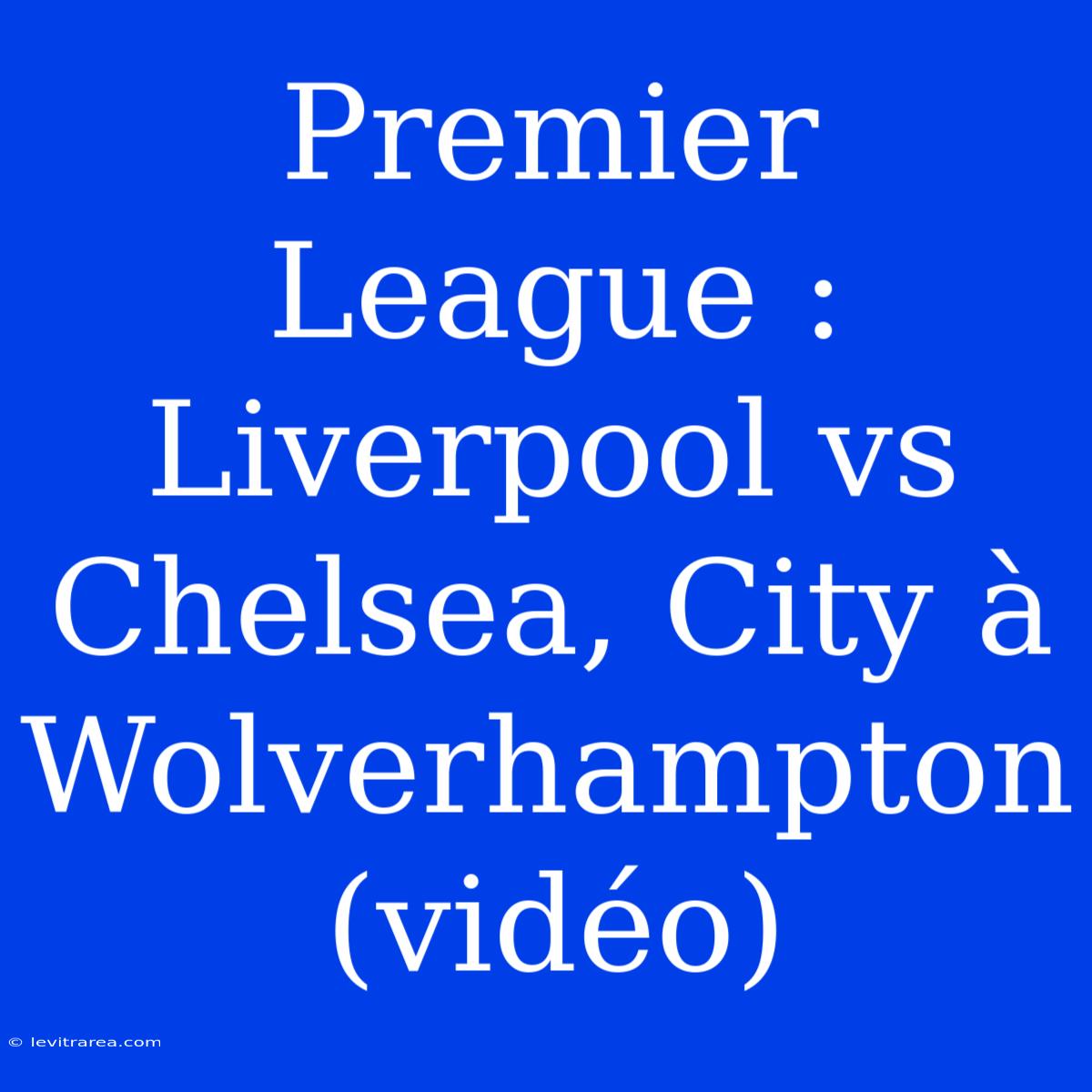 Premier League : Liverpool Vs Chelsea, City À Wolverhampton (vidéo)