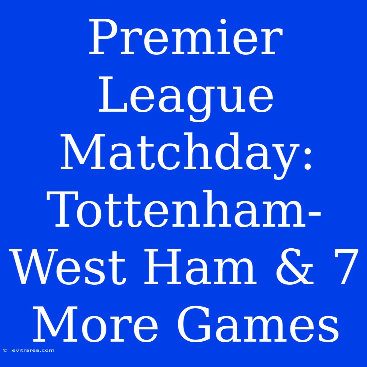 Premier League Matchday: Tottenham-West Ham & 7 More Games