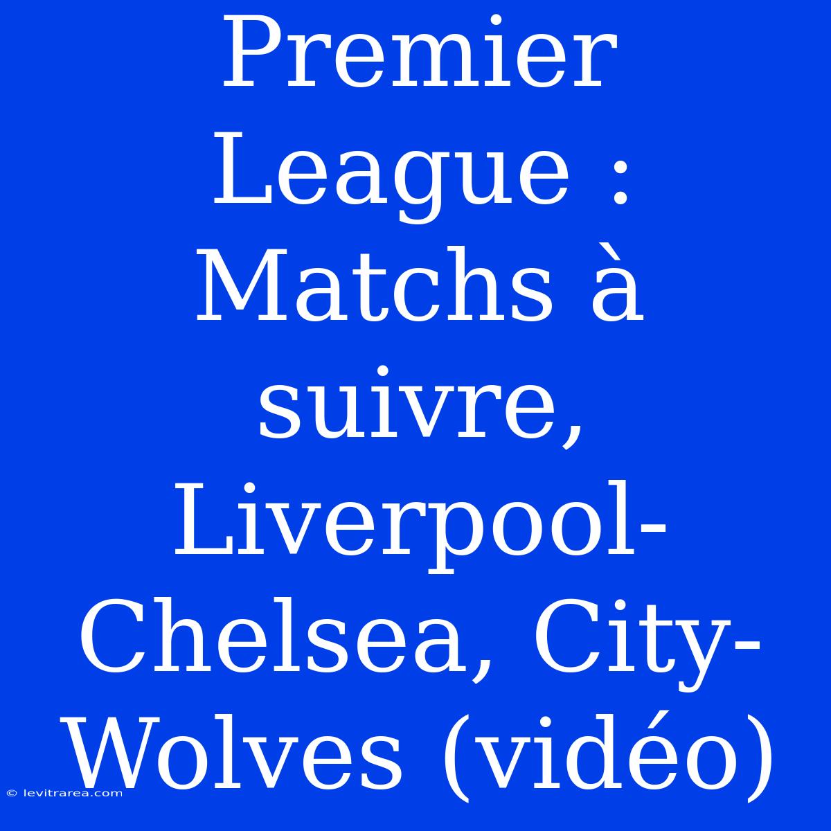 Premier League : Matchs À Suivre, Liverpool-Chelsea, City-Wolves (vidéo)