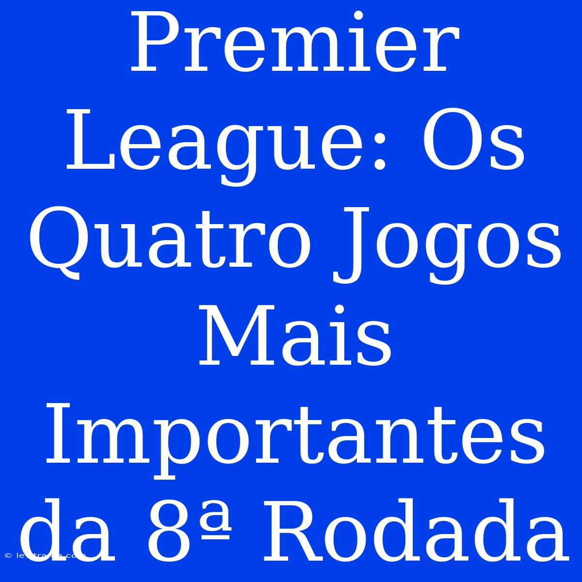 Premier League: Os Quatro Jogos Mais Importantes Da 8ª Rodada