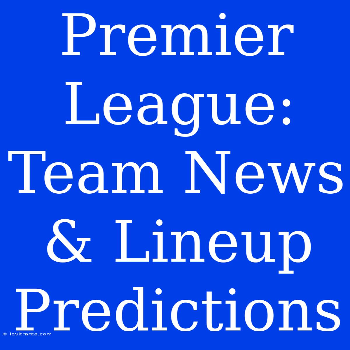 Premier League: Team News & Lineup Predictions