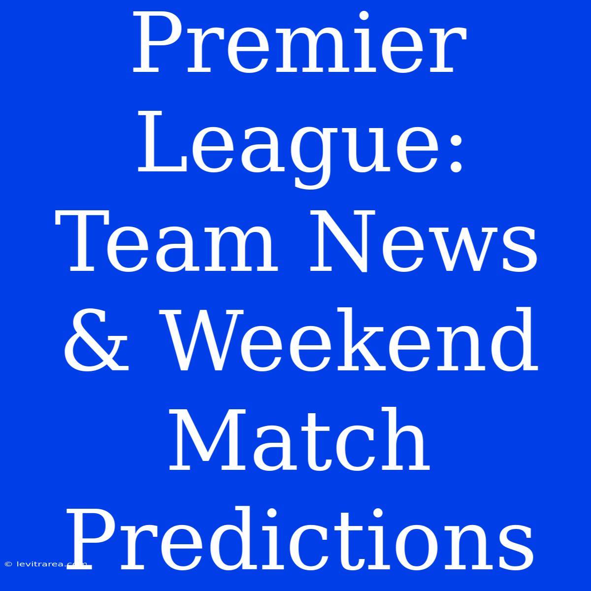 Premier League: Team News & Weekend Match Predictions