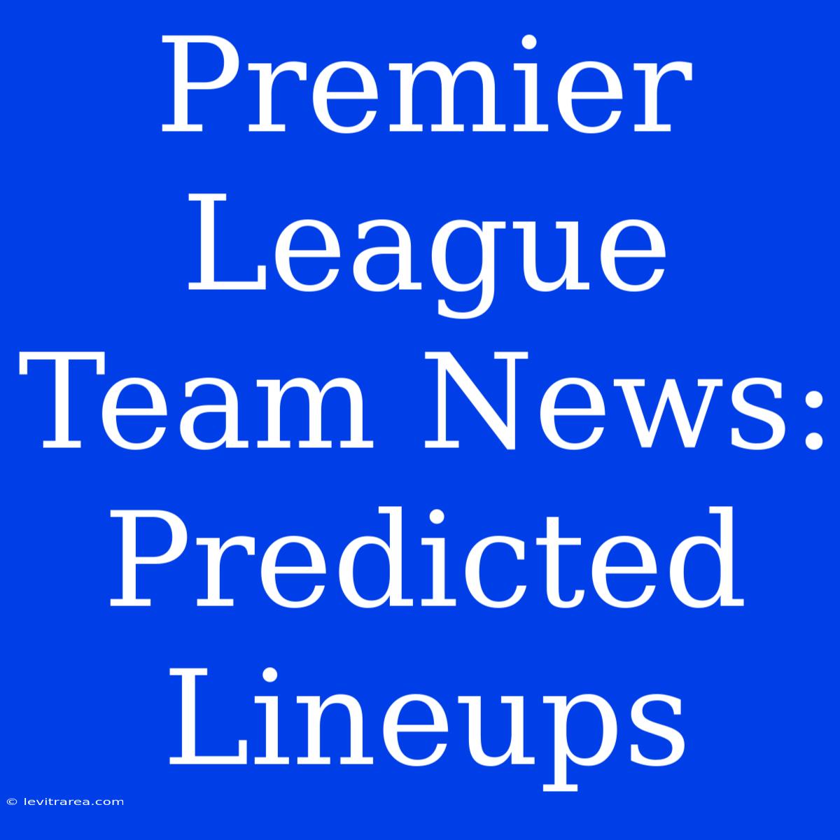 Premier League Team News: Predicted Lineups