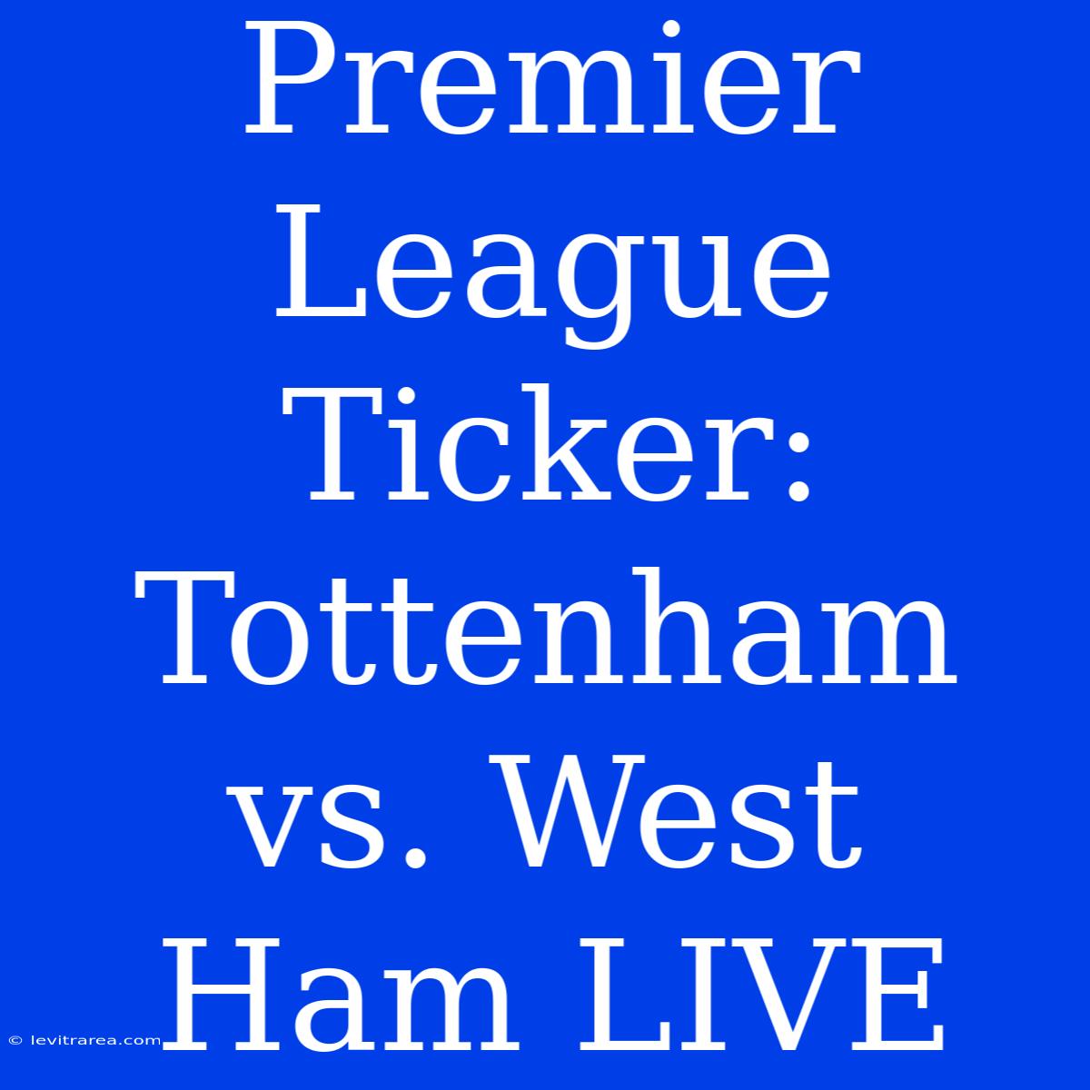 Premier League Ticker: Tottenham Vs. West Ham LIVE 