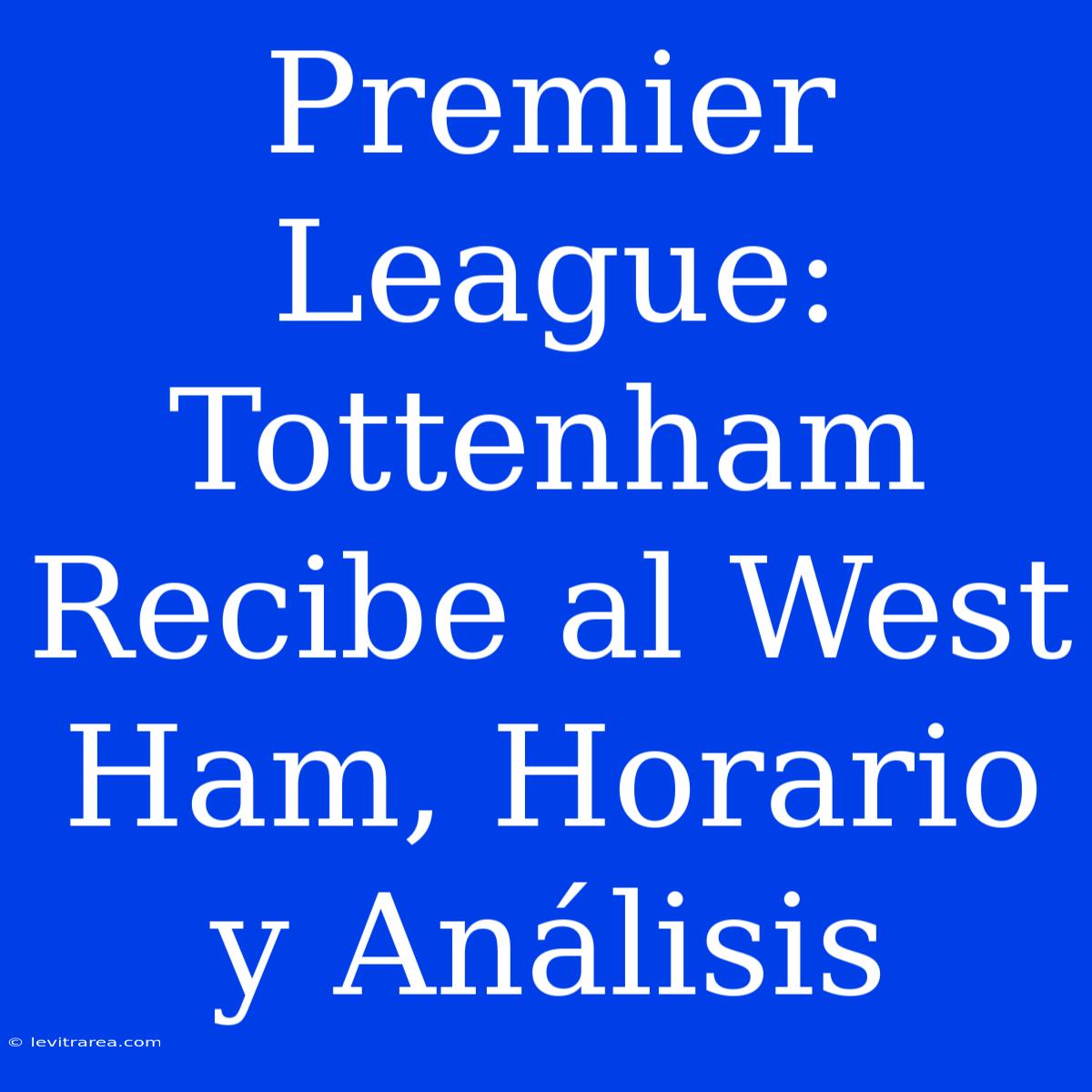 Premier League: Tottenham Recibe Al West Ham, Horario Y Análisis