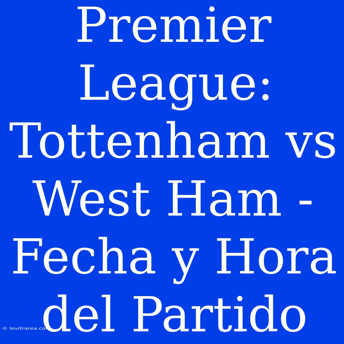 Premier League: Tottenham Vs West Ham - Fecha Y Hora Del Partido