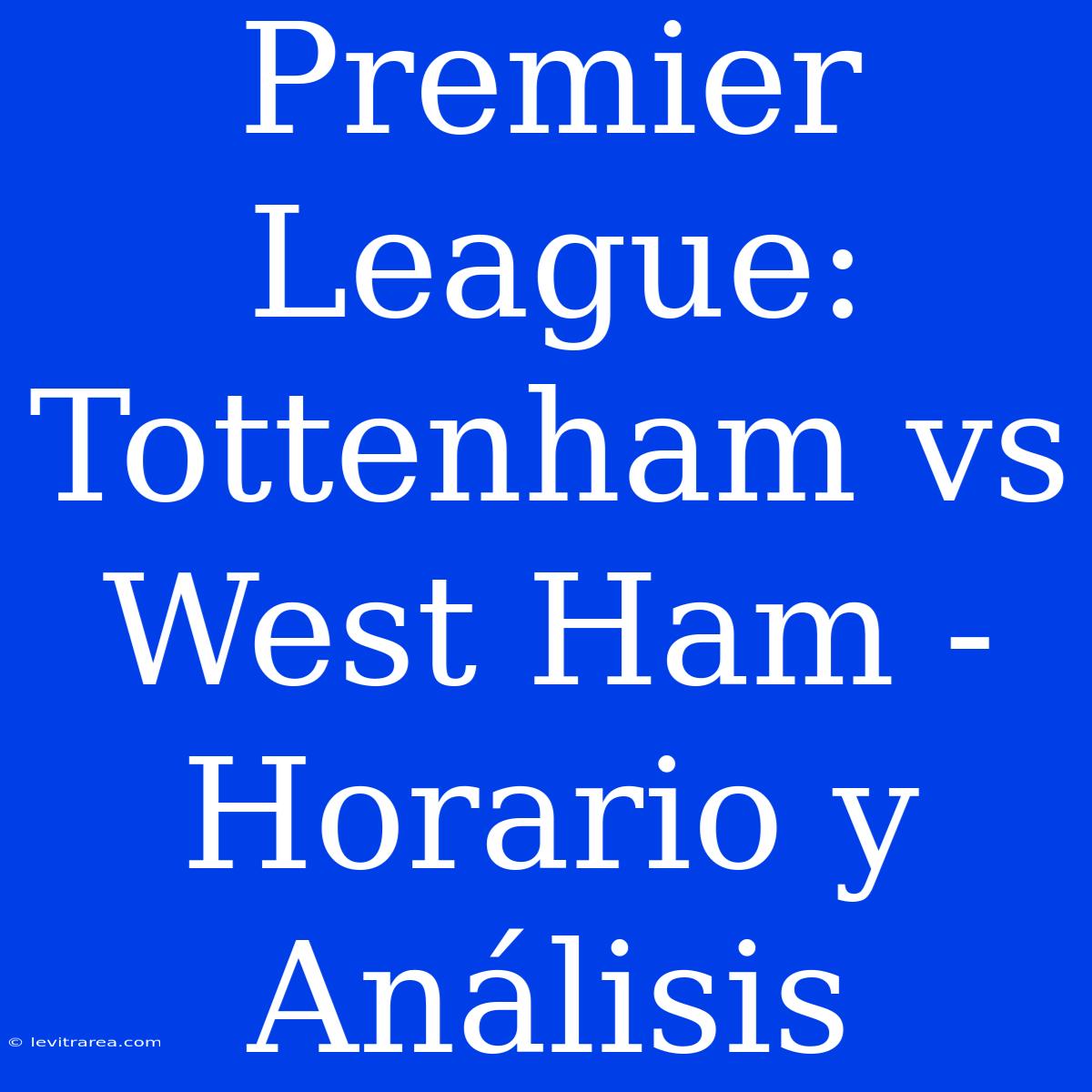 Premier League: Tottenham Vs West Ham - Horario Y Análisis