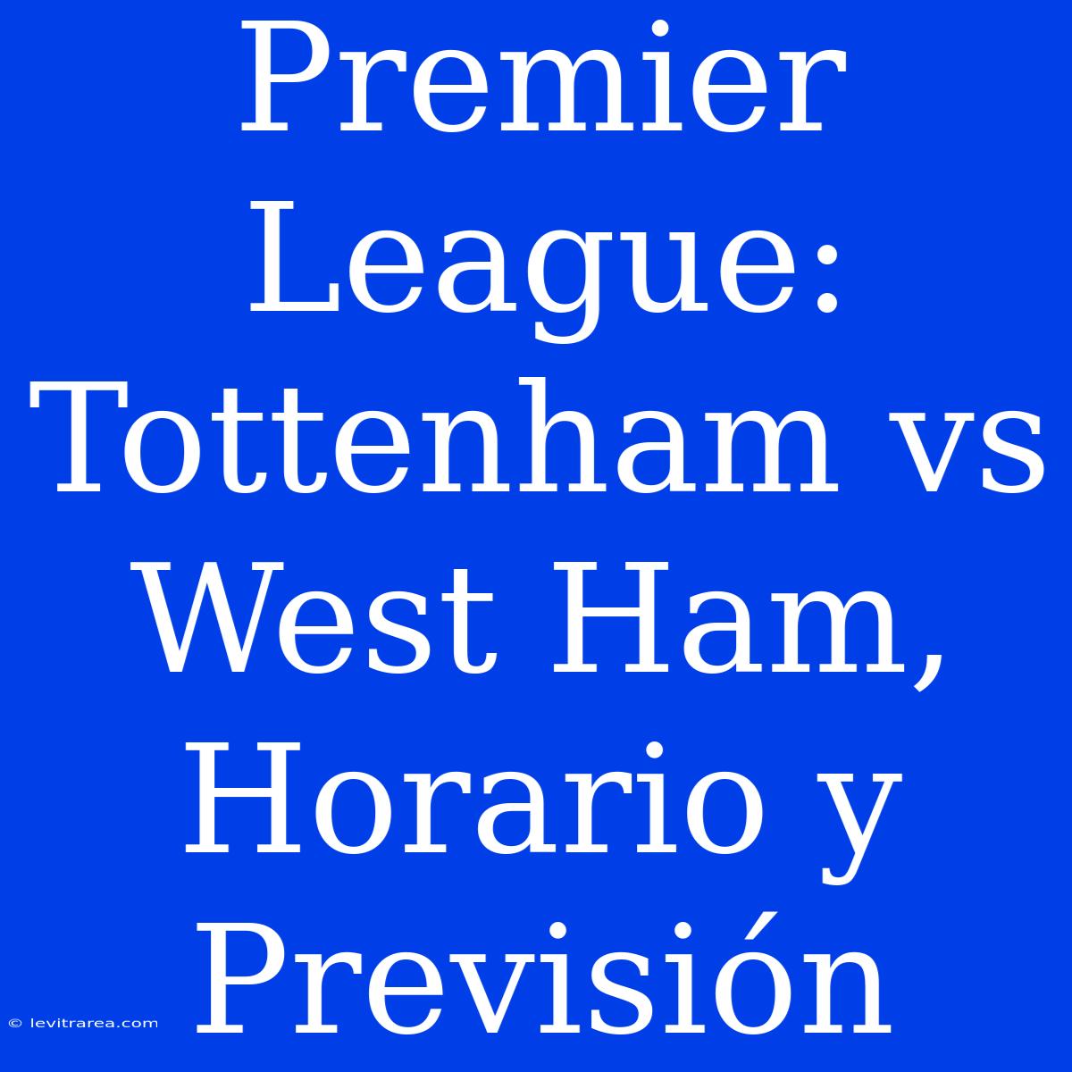 Premier League: Tottenham Vs West Ham, Horario Y Previsión 