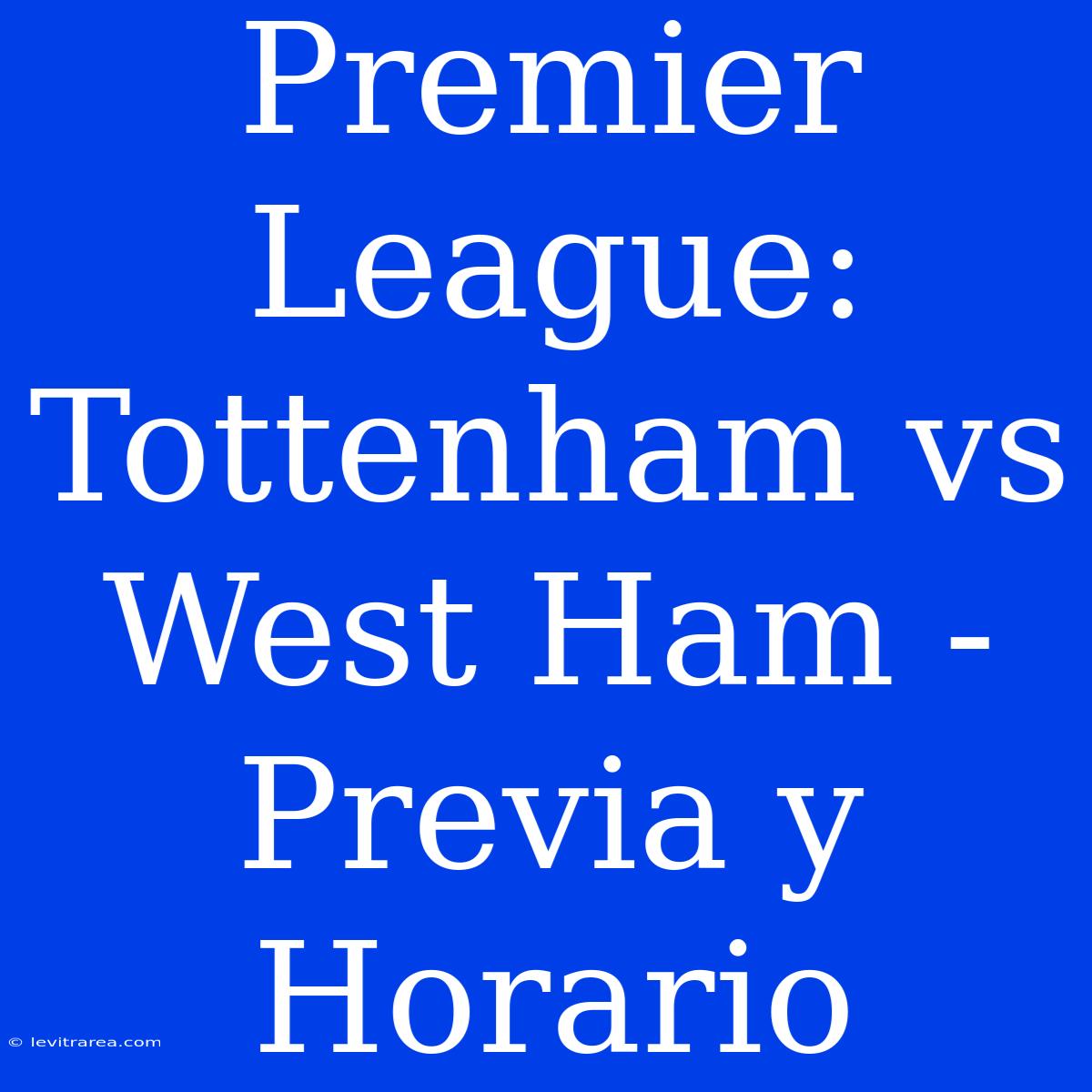 Premier League: Tottenham Vs West Ham - Previa Y Horario