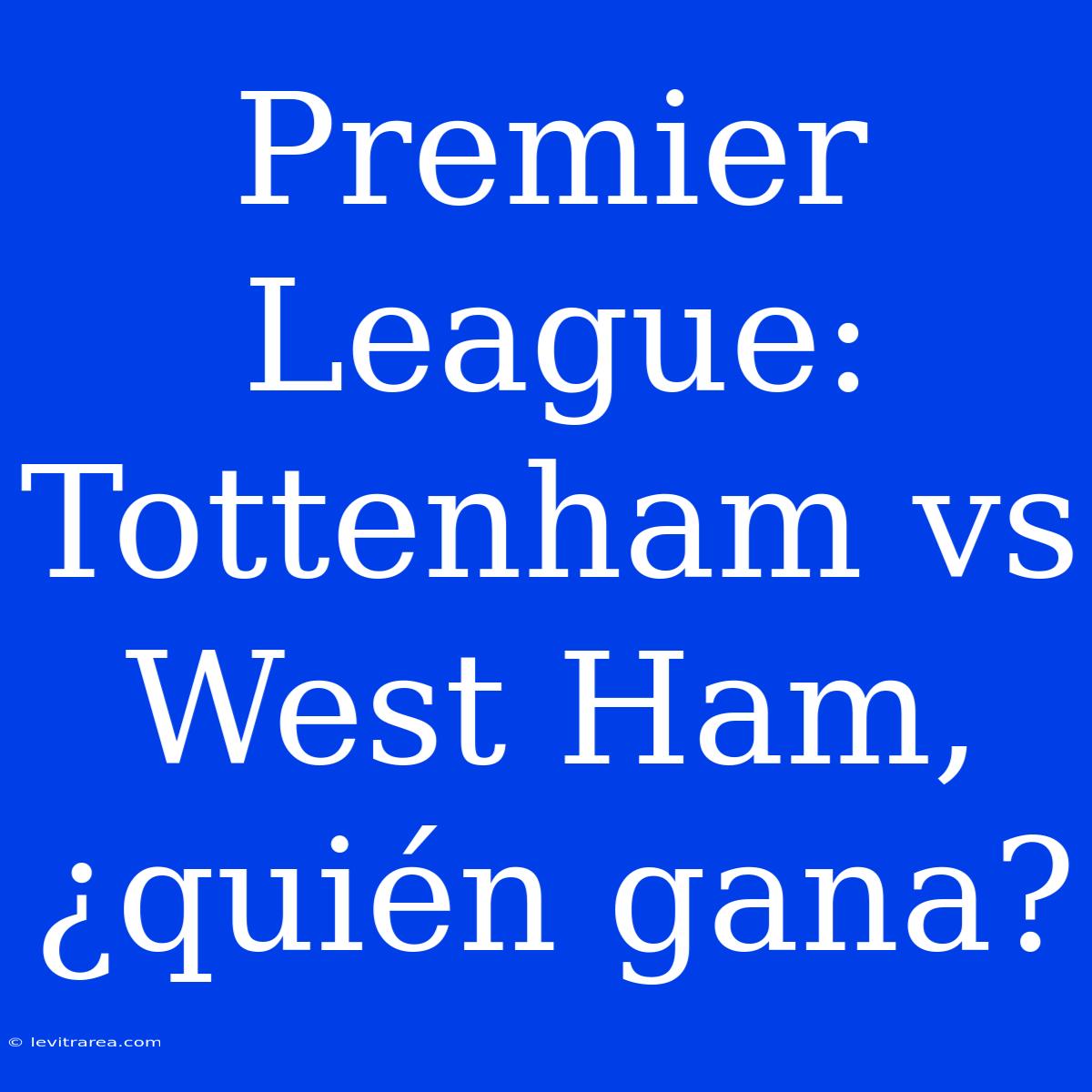 Premier League: Tottenham Vs West Ham, ¿quién Gana?