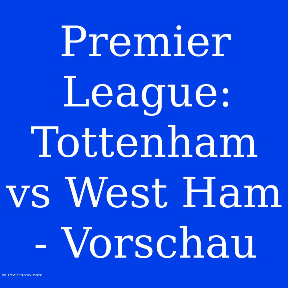 Premier League: Tottenham Vs West Ham - Vorschau