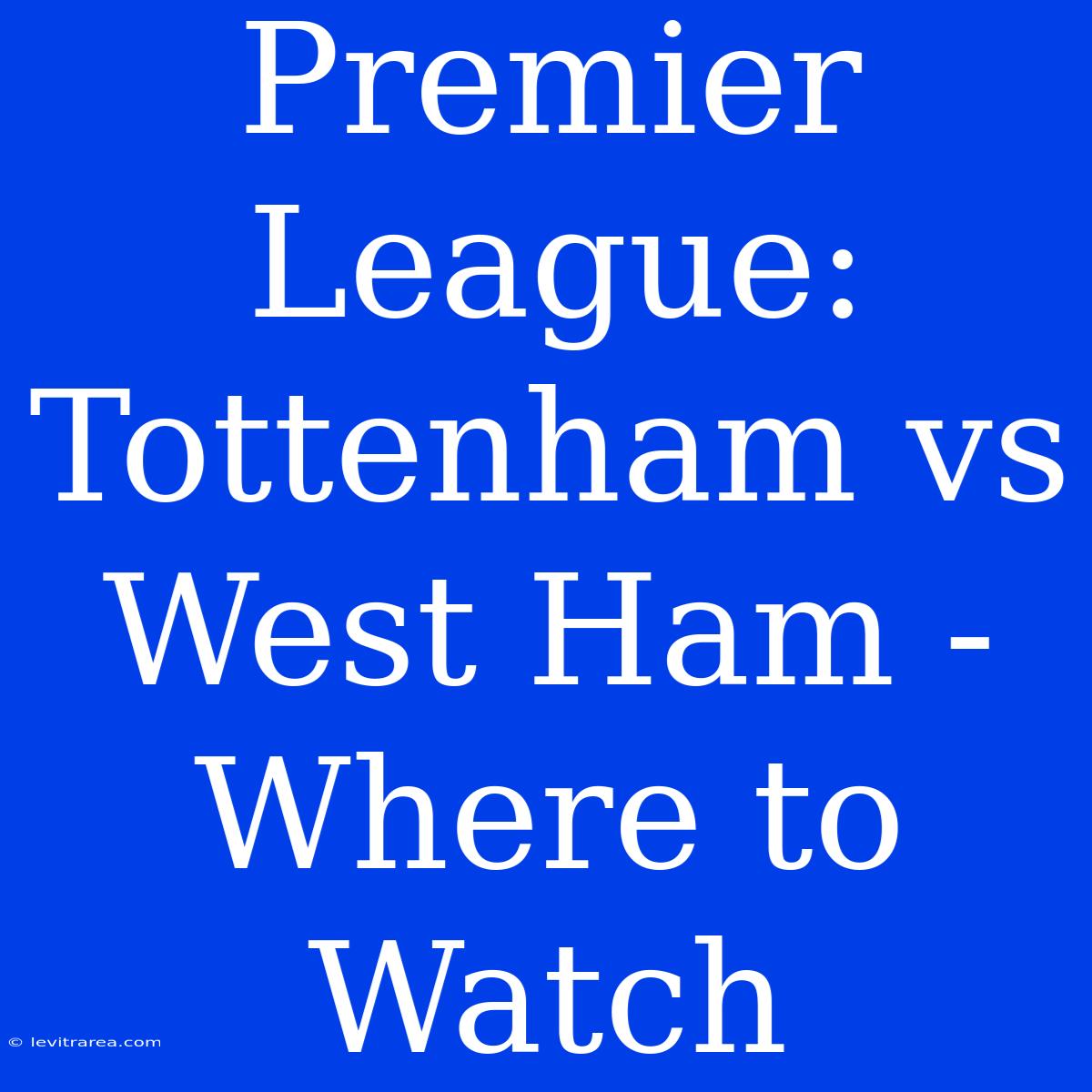 Premier League: Tottenham Vs West Ham - Where To Watch