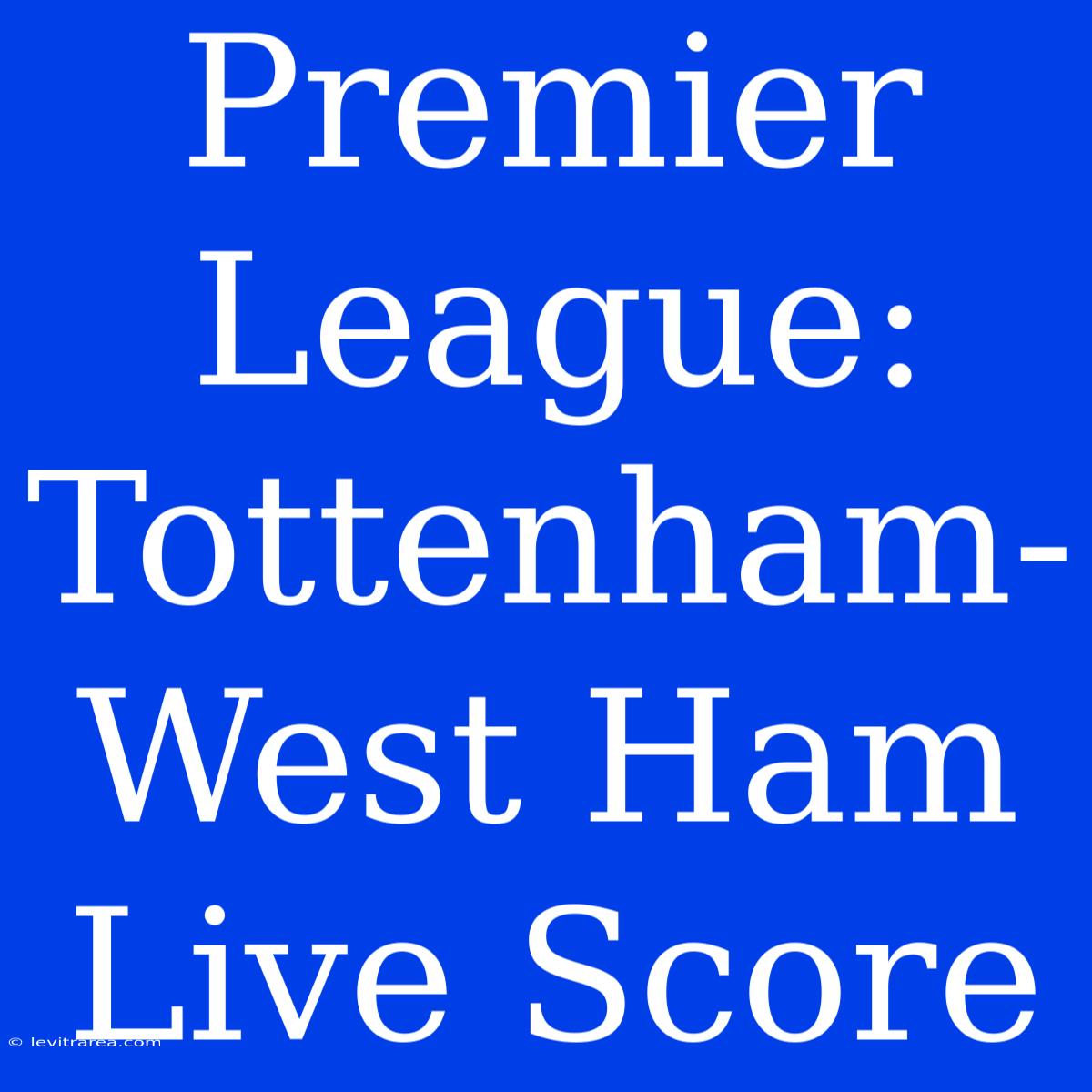 Premier League: Tottenham-West Ham Live Score