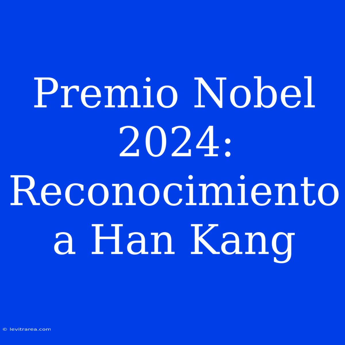 Premio Nobel 2024: Reconocimiento A Han Kang