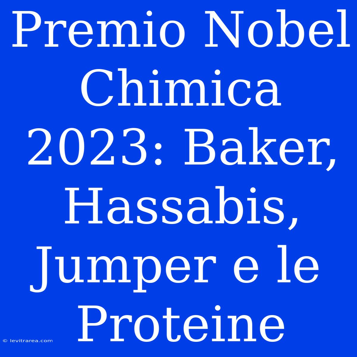 Premio Nobel Chimica 2023: Baker, Hassabis, Jumper E Le Proteine