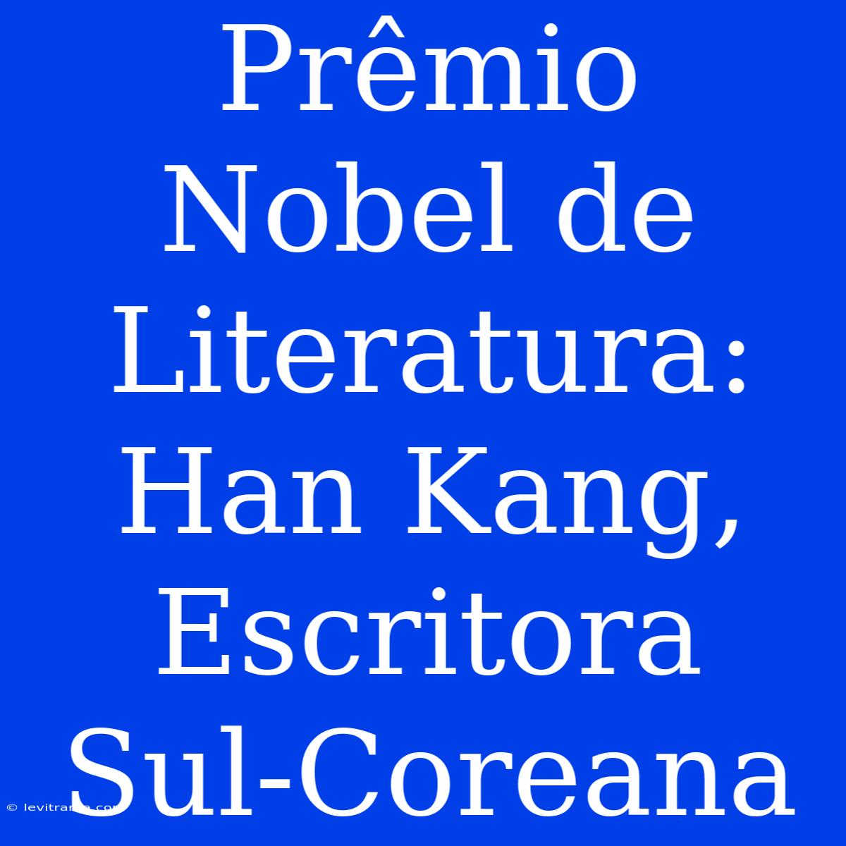 Prêmio Nobel De Literatura: Han Kang, Escritora Sul-Coreana