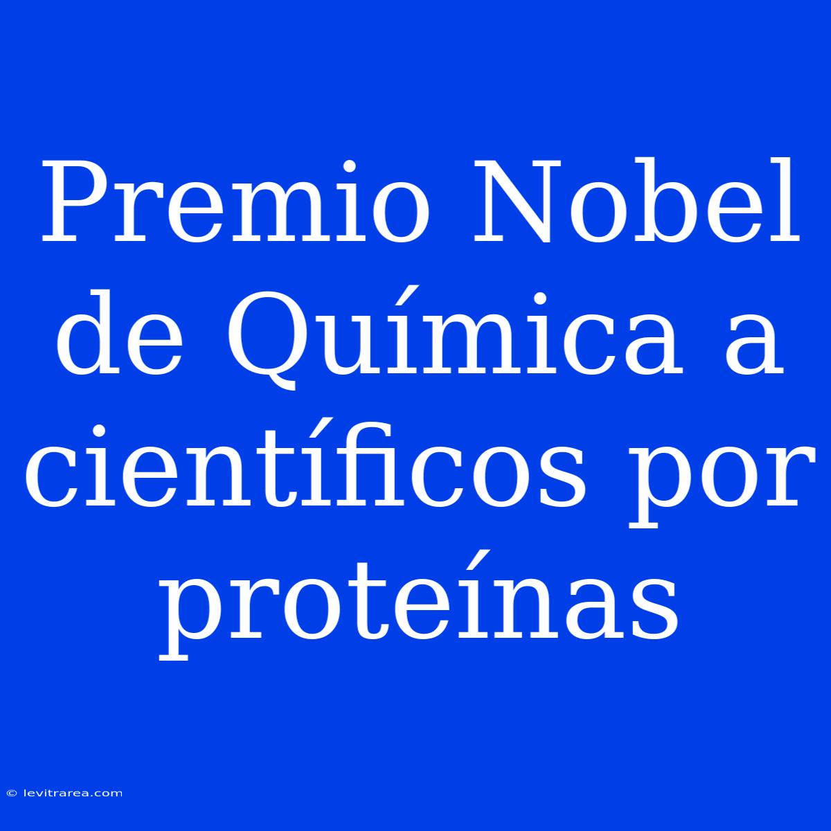 Premio Nobel De Química A Científicos Por Proteínas