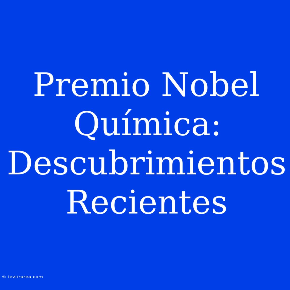 Premio Nobel Química: Descubrimientos Recientes 