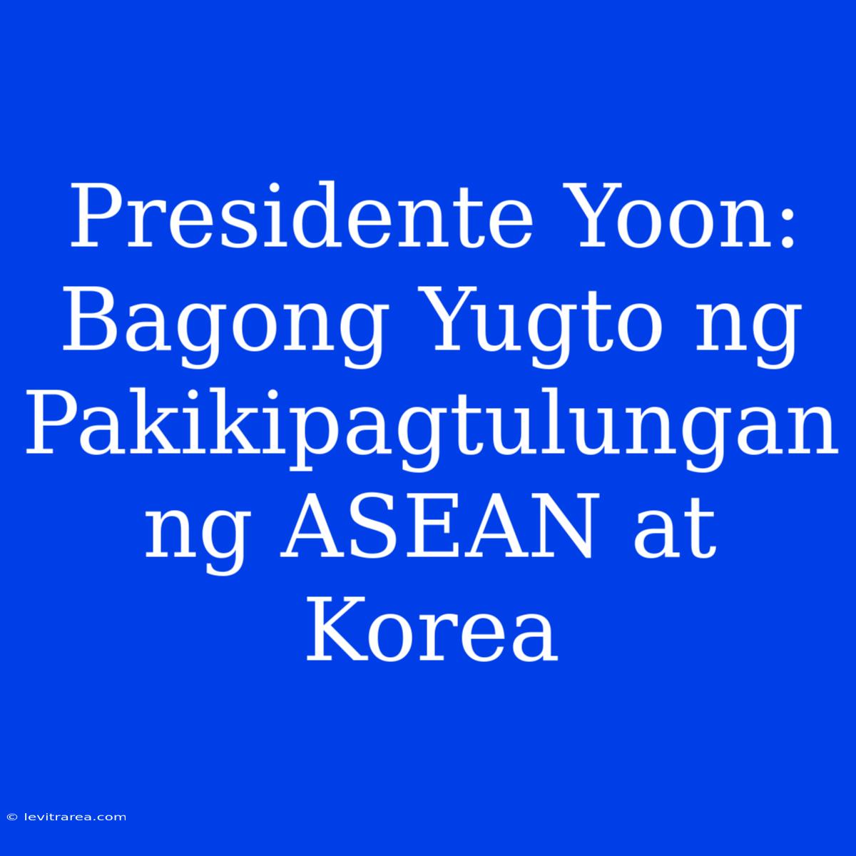 Presidente Yoon: Bagong Yugto Ng Pakikipagtulungan Ng ASEAN At Korea