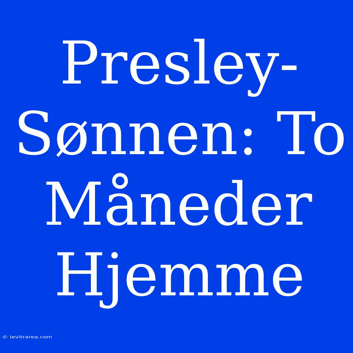 Presley-Sønnen: To Måneder Hjemme