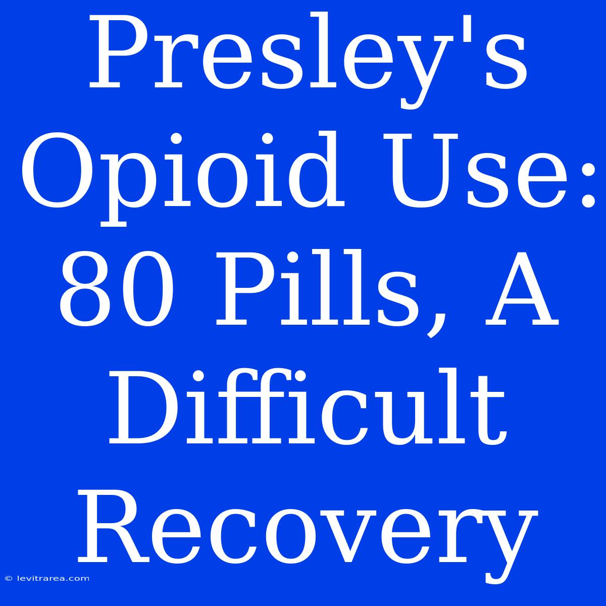 Presley's Opioid Use: 80 Pills, A Difficult Recovery