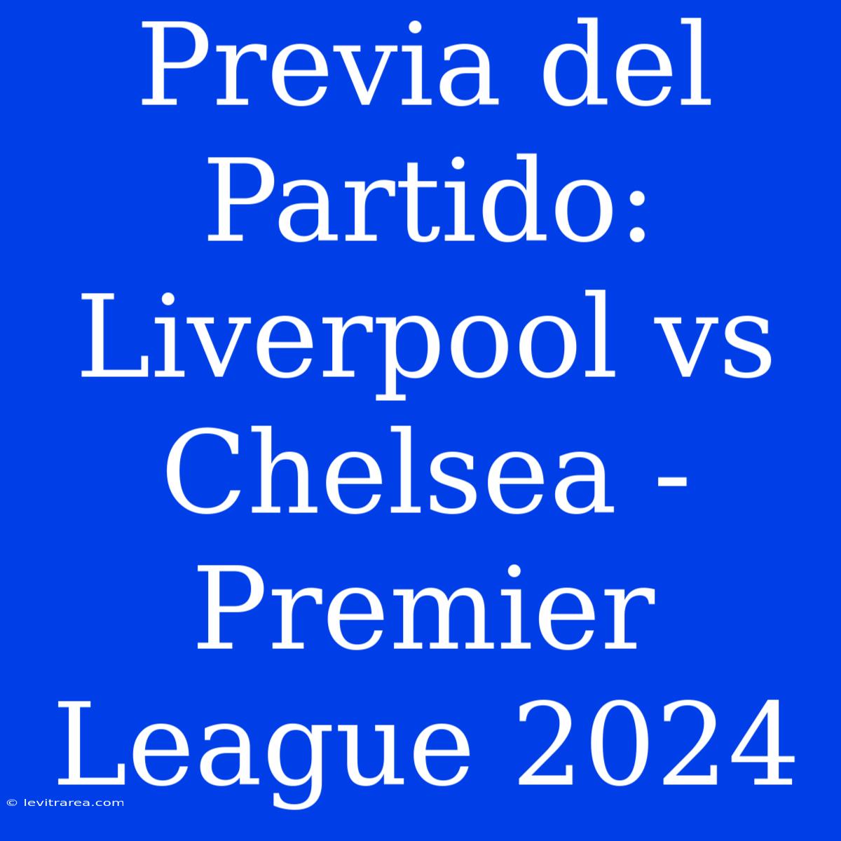 Previa Del Partido: Liverpool Vs Chelsea - Premier League 2024