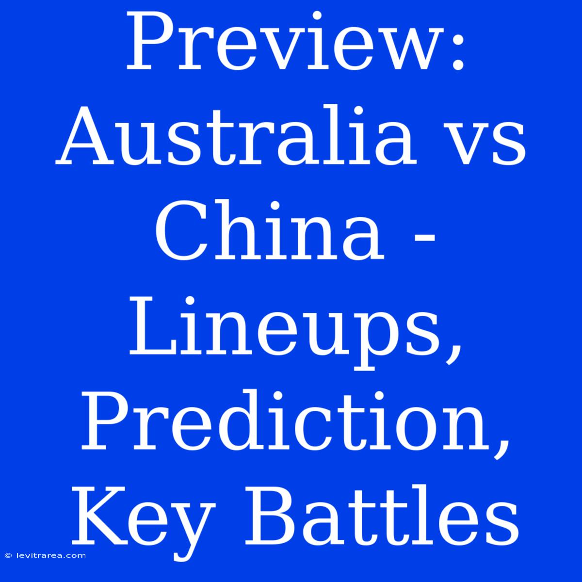 Preview: Australia Vs China - Lineups, Prediction, Key Battles 