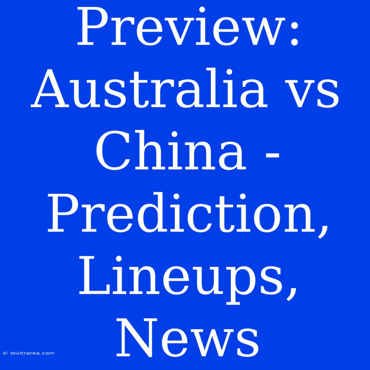 Preview: Australia Vs China - Prediction, Lineups, News