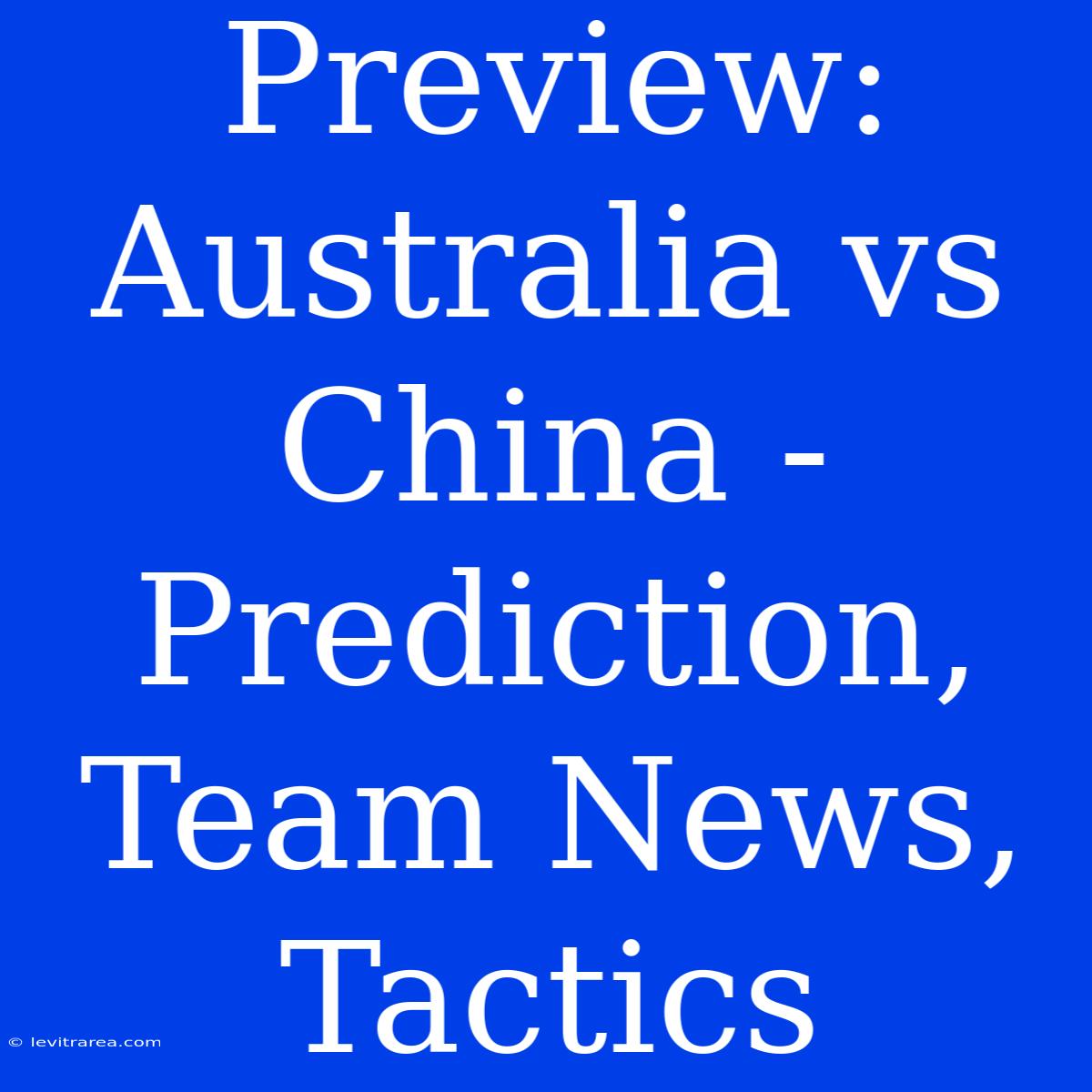 Preview: Australia Vs China - Prediction, Team News, Tactics