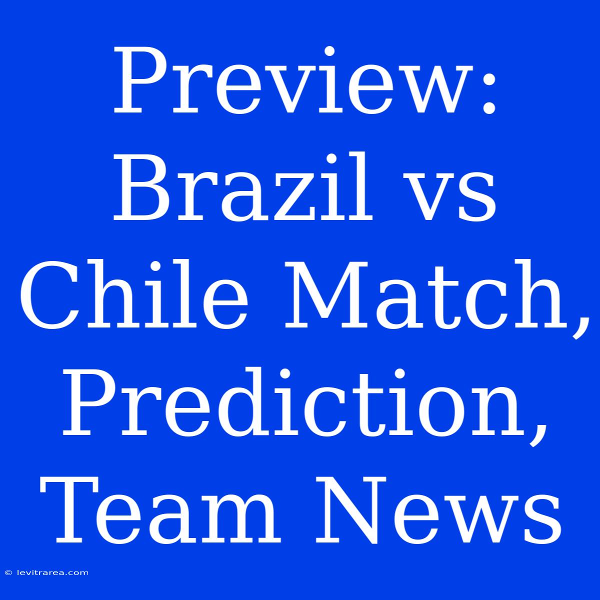 Preview: Brazil Vs Chile Match, Prediction, Team News