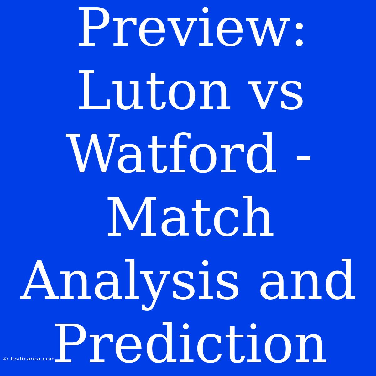 Preview: Luton Vs Watford - Match Analysis And Prediction 