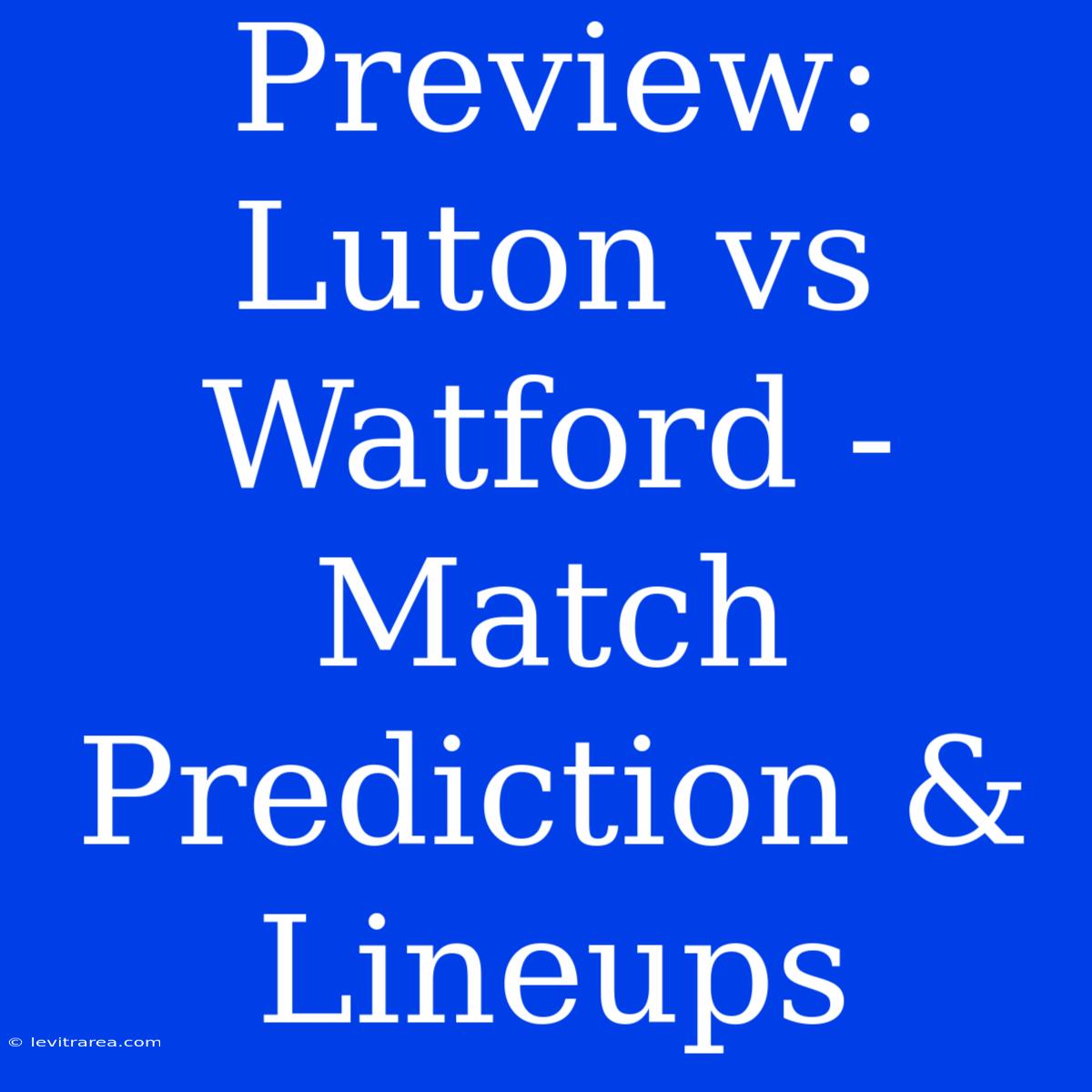 Preview: Luton Vs Watford - Match Prediction & Lineups