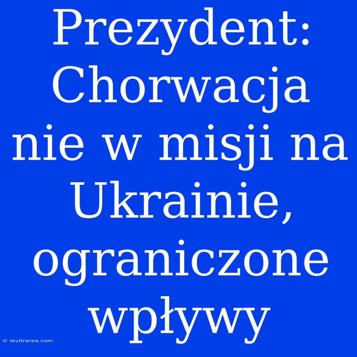 Prezydent: Chorwacja Nie W Misji Na Ukrainie, Ograniczone Wpływy