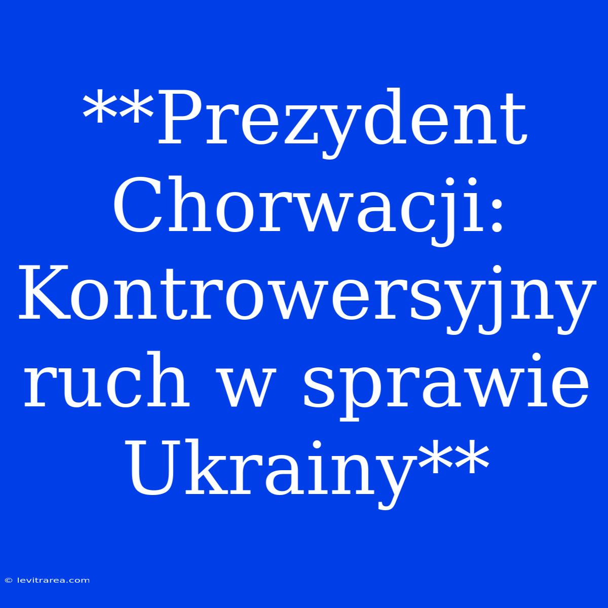 **Prezydent Chorwacji: Kontrowersyjny Ruch W Sprawie Ukrainy**