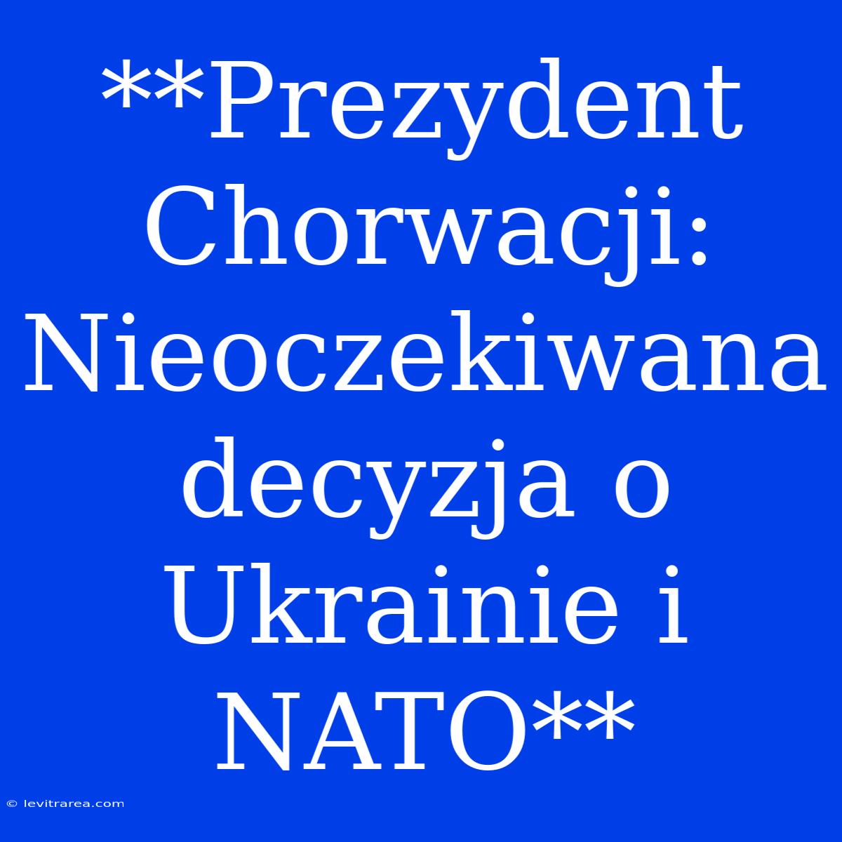 **Prezydent Chorwacji: Nieoczekiwana Decyzja O Ukrainie I NATO**