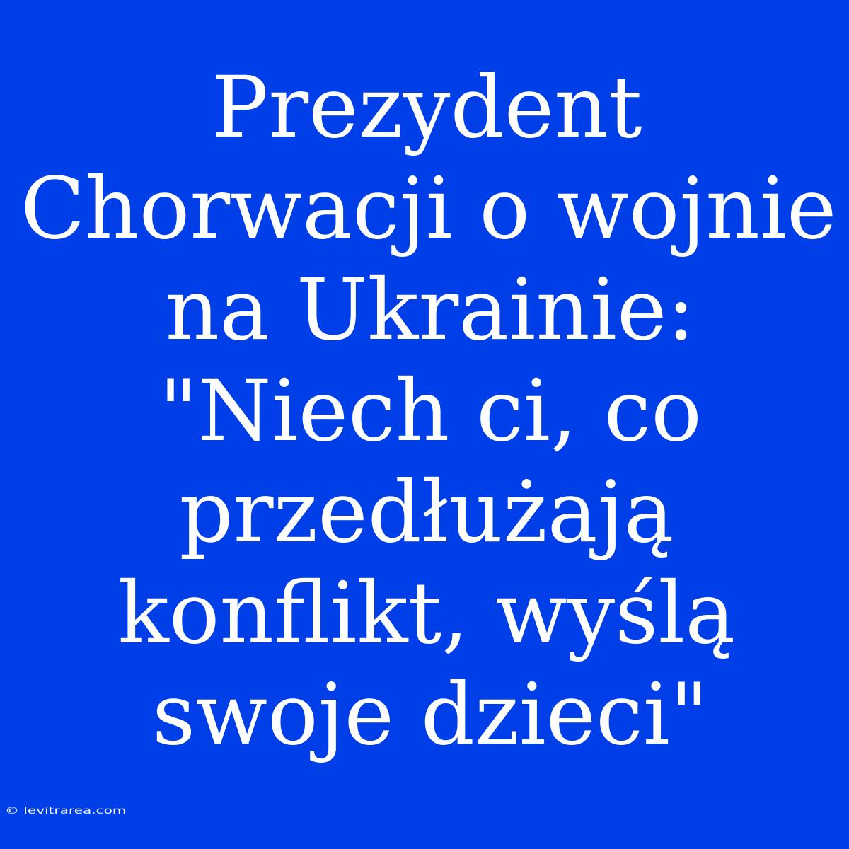 Prezydent Chorwacji O Wojnie Na Ukrainie: 