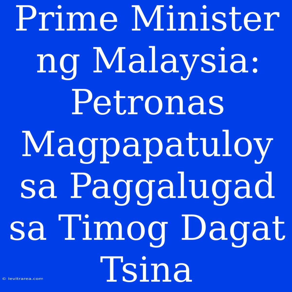 Prime Minister Ng Malaysia: Petronas Magpapatuloy Sa Paggalugad Sa Timog Dagat Tsina