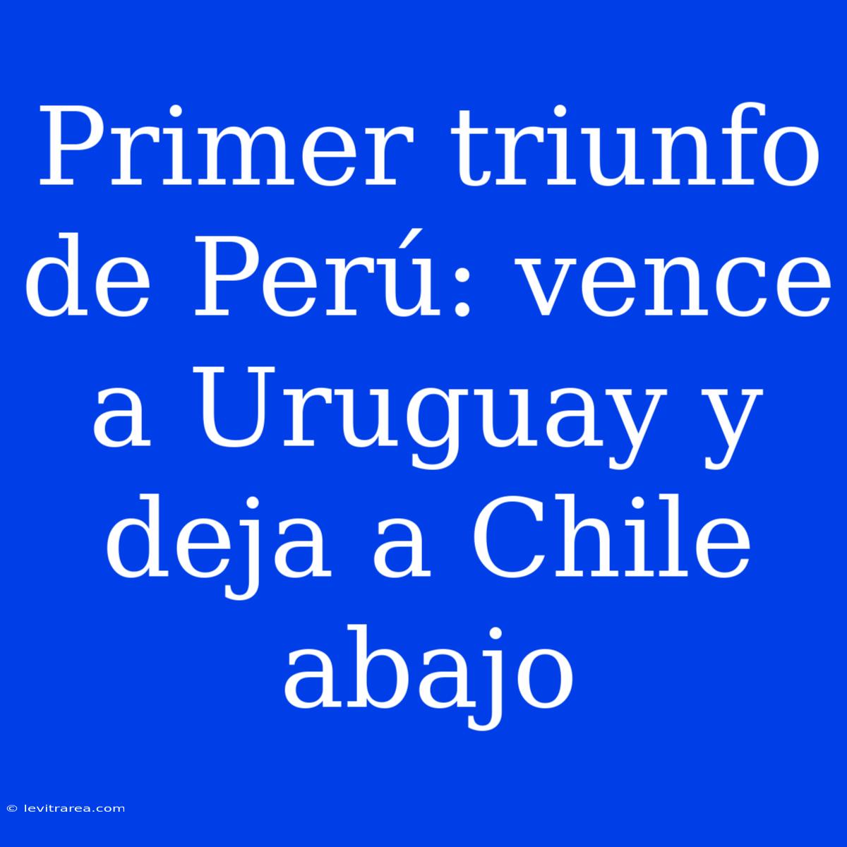 Primer Triunfo De Perú: Vence A Uruguay Y Deja A Chile Abajo